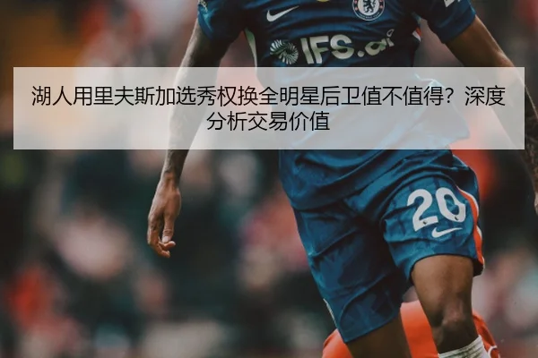 湖人用里夫斯加选秀权换全明星后卫值不值得?深度分析交易价值