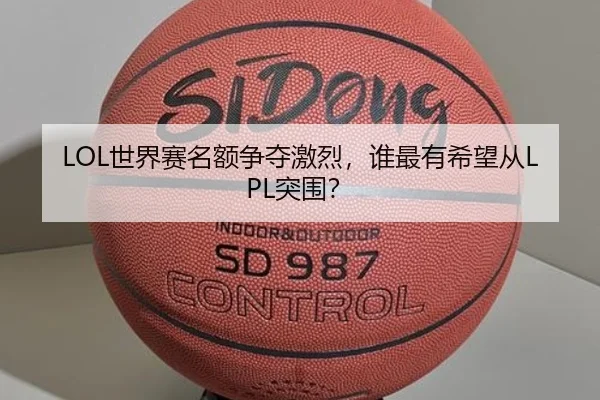 LOL世界赛名额争夺激烈,谁最有希望从LPL突围?