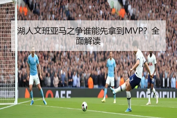 湖人文班亚马之争谁能先拿到MVP？全面解读
